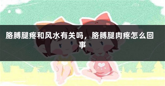 胳膊腿疼和风水有关吗，胳膊腿肉疼怎么回事