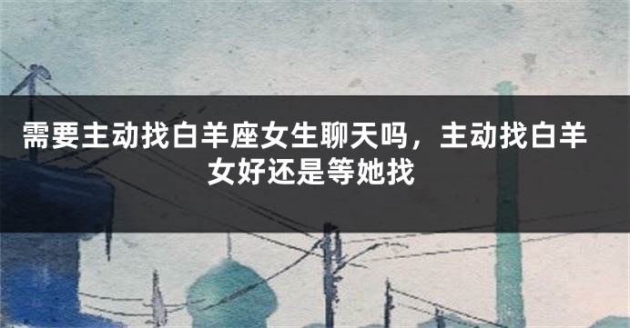 需要主动找白羊座女生聊天吗，主动找白羊女好还是等她找