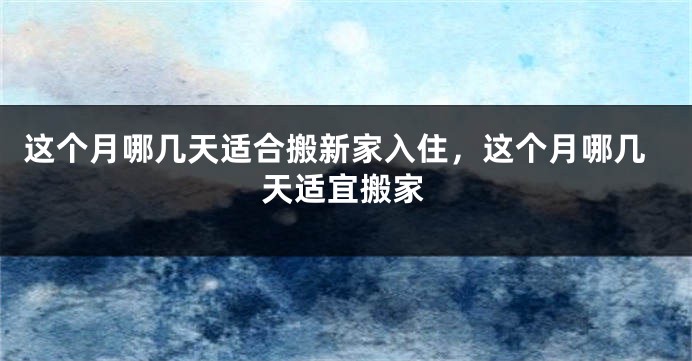 这个月哪几天适合搬新家入住，这个月哪几天适宜搬家