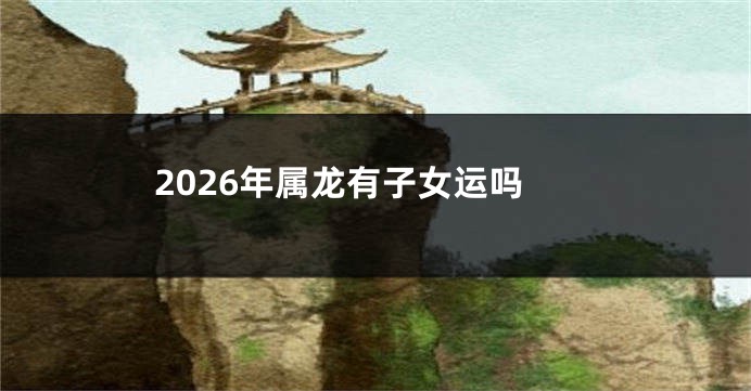 2026年属龙有子女运吗