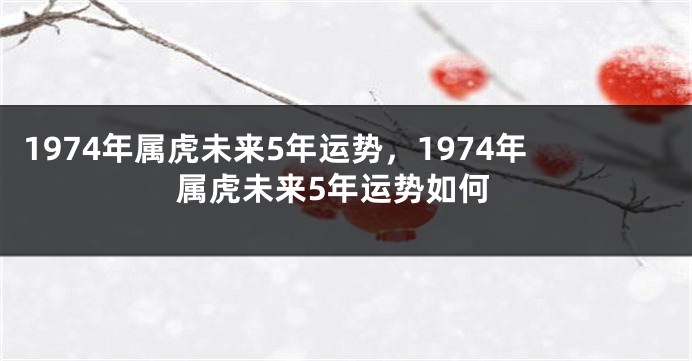 1974年属虎未来5年运势，1974年属虎未来5年运势如何