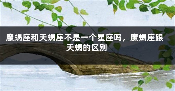 魔蝎座和天蝎座不是一个星座吗，魔蝎座跟天蝎的区别