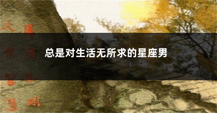 总是对生活无所求的星座男