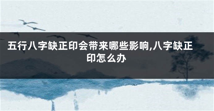 五行八字缺正印会带来哪些影响,八字缺正印怎么办