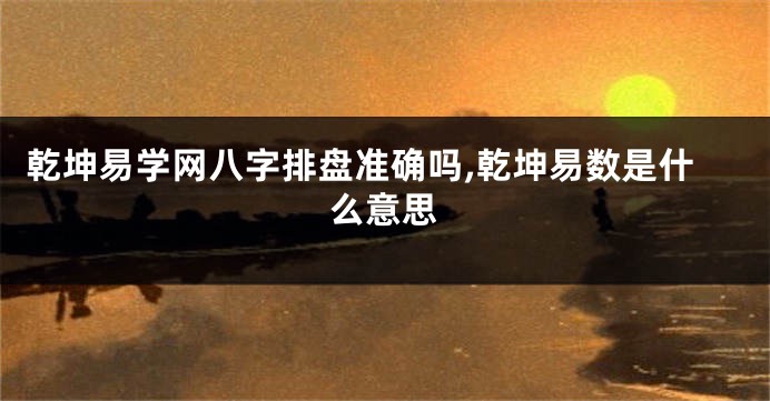 乾坤易学网八字排盘准确吗,乾坤易数是什么意思