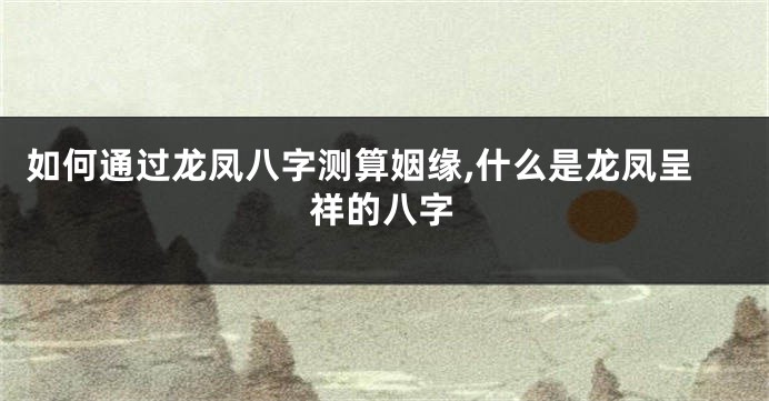 如何通过龙凤八字测算姻缘,什么是龙凤呈祥的八字