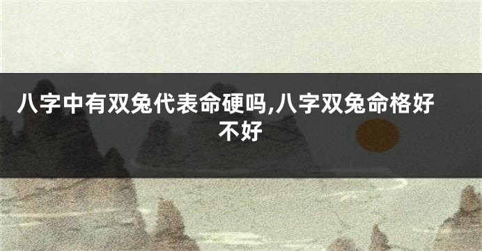 八字中有双兔代表命硬吗,八字双兔命格好不好