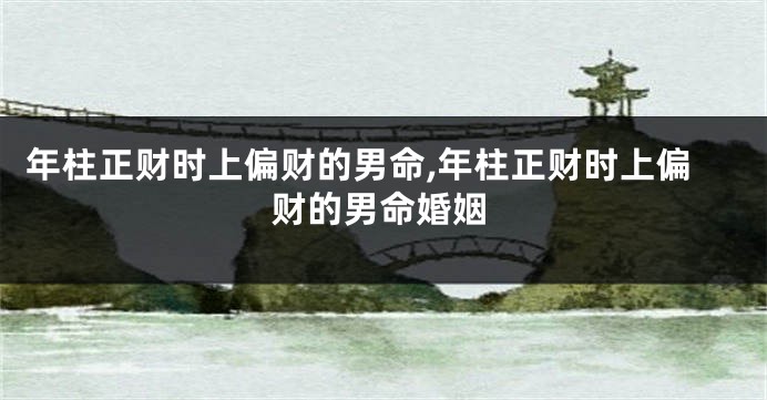 年柱正财时上偏财的男命,年柱正财时上偏财的男命婚姻