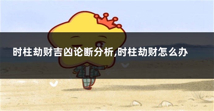 时柱劫财吉凶论断分析,时柱劫财怎么办