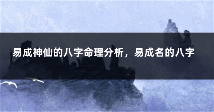 易成神仙的八字命理分析，易成名的八字