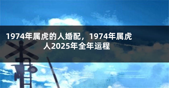 1974年属虎的人婚配,1974年属虎人2025年全年运程