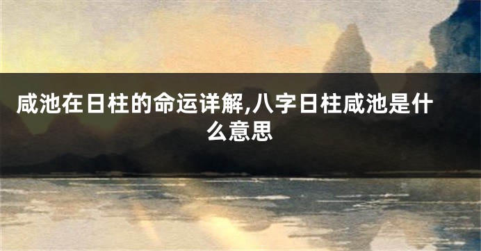 咸池在日柱的命运详解,八字日柱咸池是什么意思