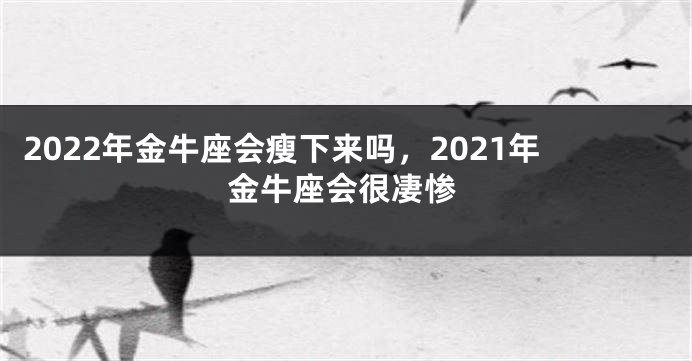 2022年金牛座会瘦下来吗，2021年金牛座会很凄惨