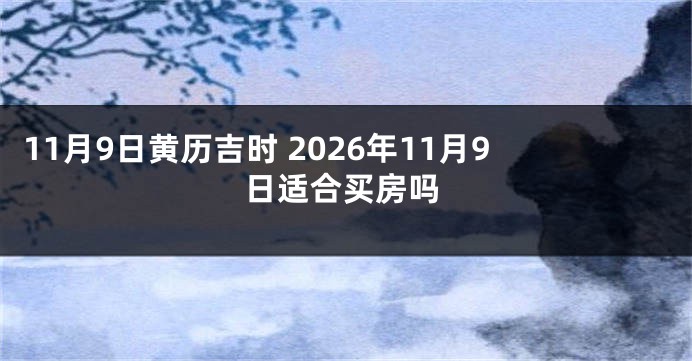 11月9日黄历吉时 2026年11月9日适合买房吗