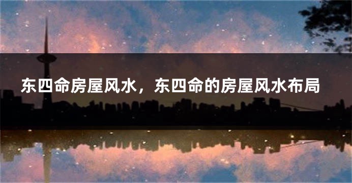 东四命房屋风水,东四命的房屋风水布局