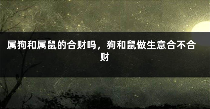 属狗和属鼠的合财吗，狗和鼠做生意合不合财