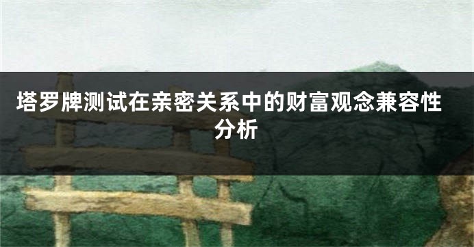 塔罗牌测试在亲密关系中的财富观念兼容性分析