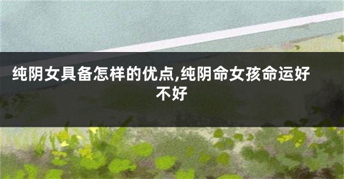 纯阴女具备怎样的优点,纯阴命女孩命运好不好
