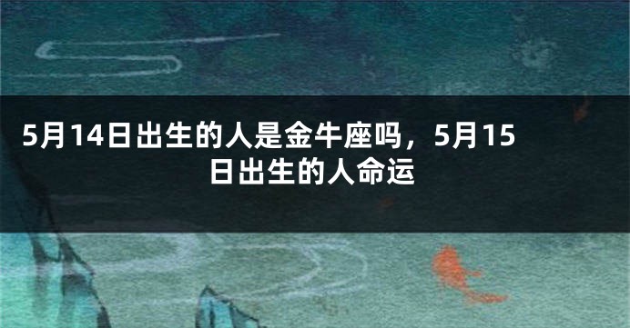 5月14日出生的人是金牛座吗，5月15日出生的人命运