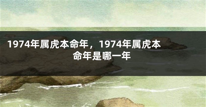 1974年属虎本命年，1974年属虎本命年是哪一年