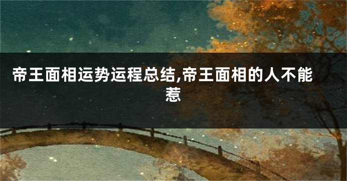 帝王面相运势运程总结,帝王面相的人不能惹