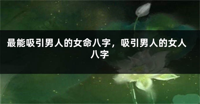 最能吸引男人的女命八字，吸引男人的女人八字