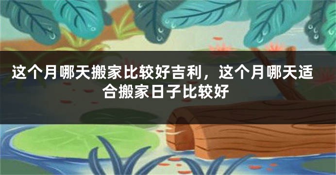 这个月哪天搬家比较好吉利,这个月哪天适合搬家日子比较好