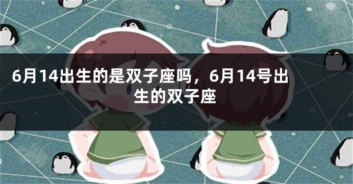 6月14出生的是双子座吗，6月14号出生的双子座