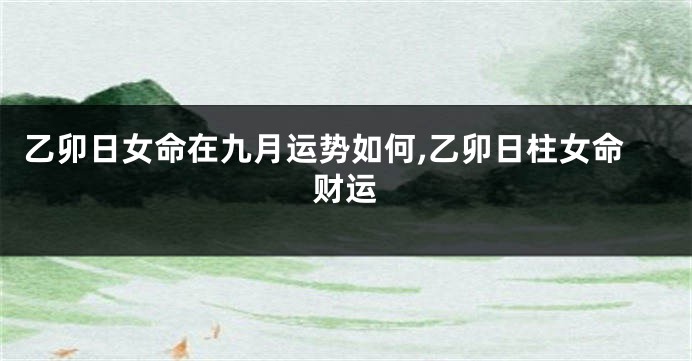 乙卯日女命在九月运势如何,乙卯日柱女命财运