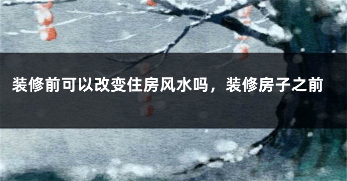 装修前可以改变住房风水吗,装修房子之前