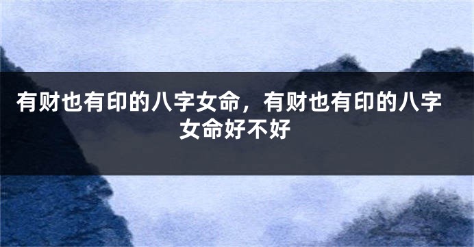 有财也有印的八字女命，有财也有印的八字女命好不好