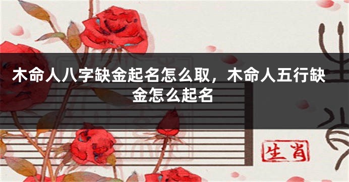 木命人八字缺金起名怎么取,木命人五行缺金怎么起名