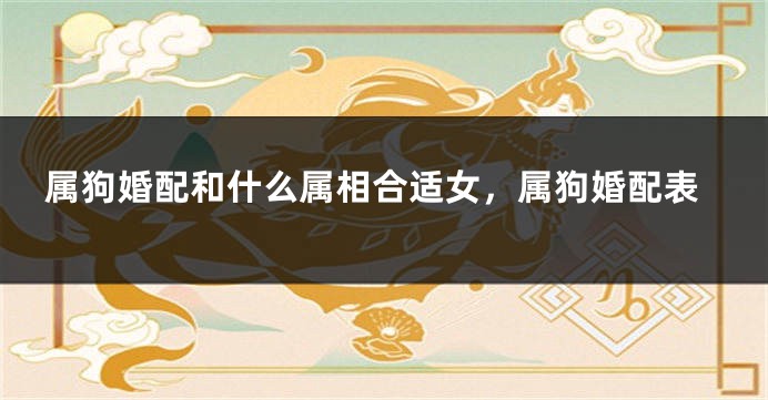 属狗婚配和什么属相合适女,属狗婚配表