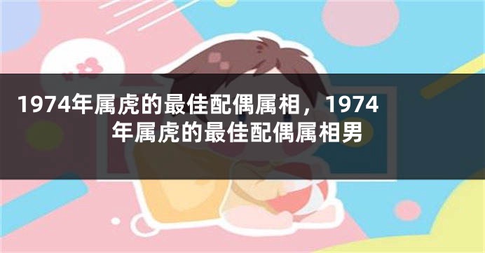 1974年属虎的最佳配偶属相，1974年属虎的最佳配偶属相男