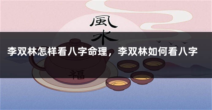 李双林怎样看八字命理，李双林如何看八字