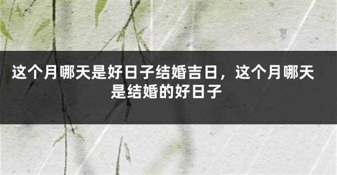 这个月哪天是好日子结婚吉日，这个月哪天是结婚的好日子
