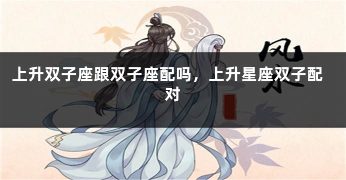 上升双子座跟双子座配吗，上升星座双子配对