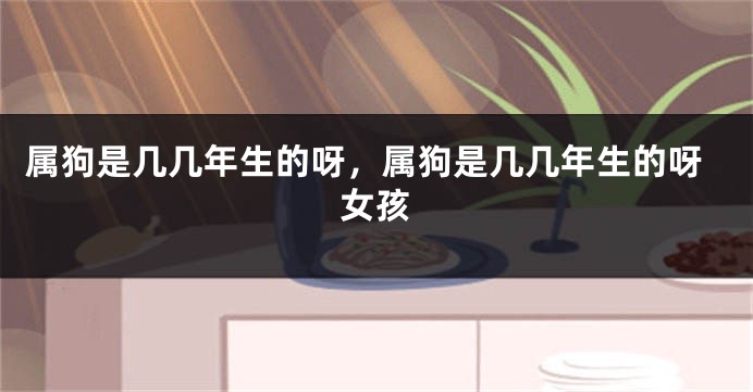 属狗是几几年生的呀，属狗是几几年生的呀女孩