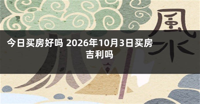 今日买房好吗 2026年10月3日买房吉利吗