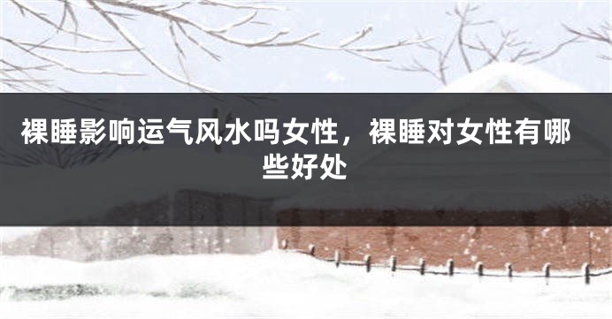 裸睡影响运气风水吗女性，裸睡对女性有哪些好处