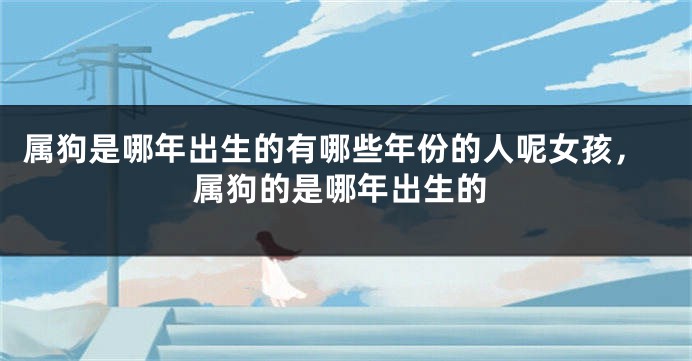 属狗是哪年出生的有哪些年份的人呢女孩，属狗的是哪年出生的