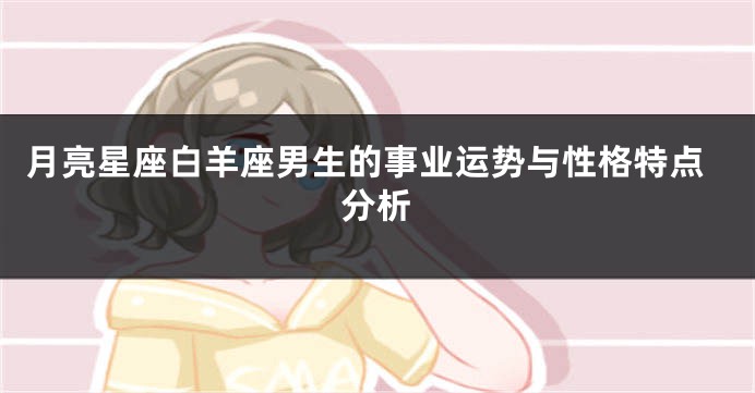 月亮星座白羊座男生的事业运势与性格特点分析