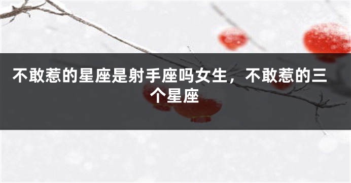 不敢惹的星座是射手座吗女生,不敢惹的三个星座
