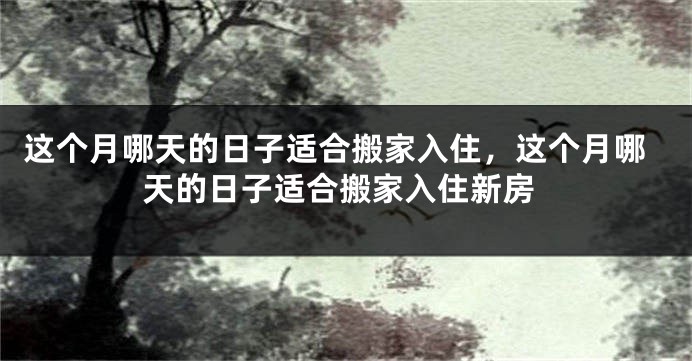 这个月哪天的日子适合搬家入住，这个月哪天的日子适合搬家入住新房