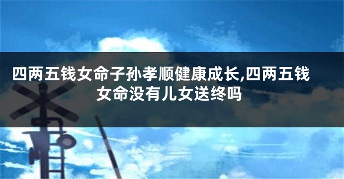 四两五钱女命子孙孝顺健康成长,四两五钱女命没有儿女送终吗