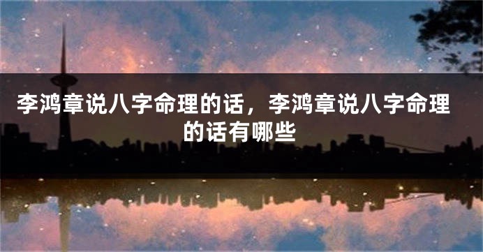 李鸿章说八字命理的话,李鸿章说八字命理的话有哪些