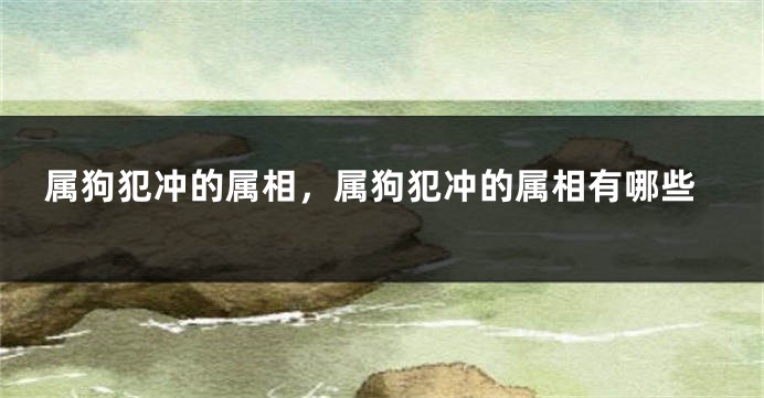 属狗犯冲的属相，属狗犯冲的属相有哪些