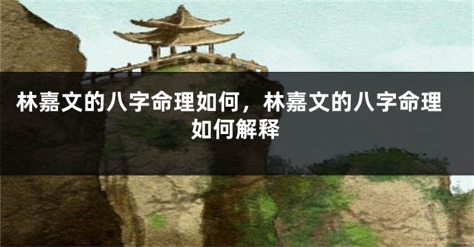 林嘉文的八字命理如何,林嘉文的八字命理如何解释