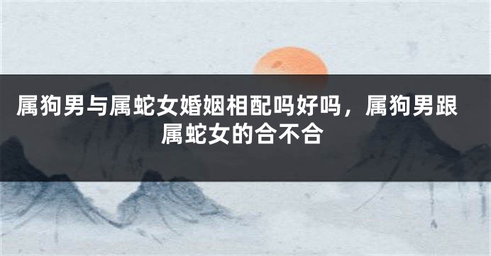 属狗男与属蛇女婚姻相配吗好吗,属狗男跟属蛇女的合不合