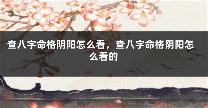 查八字命格阴阳怎么看，查八字命格阴阳怎么看的